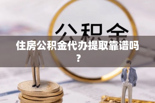 莘县住房公积金代办提取靠谱吗？