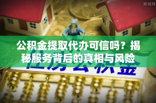 莘县公积金提取代办可信吗？揭秘服务背后的真相与风险