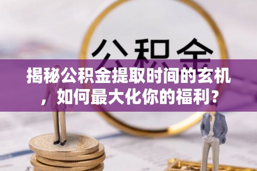 莘县揭秘公积金提取时间的玄机，如何最大化你的福利？
