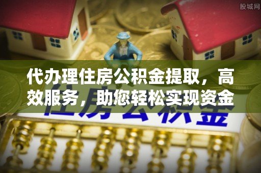 莘县代办理住房公积金提取，高效服务，助您轻松实现资金流转