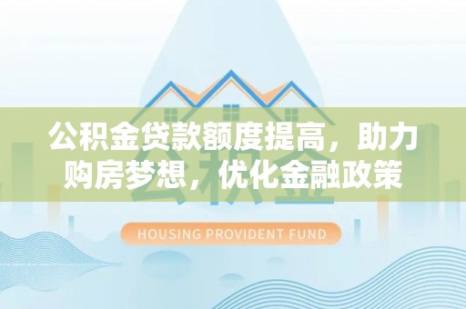 莘县公积金贷款额度提高，助力购房梦想，优化金融政策