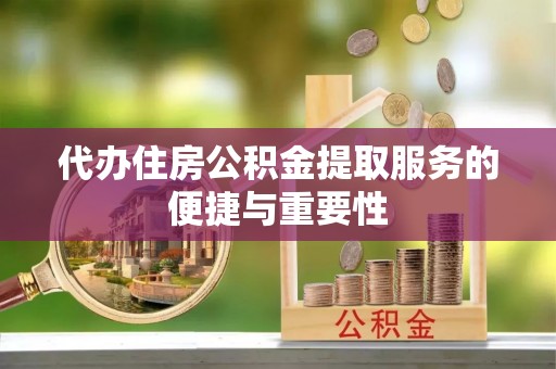 莘县代办住房公积金提取服务的便捷与重要性