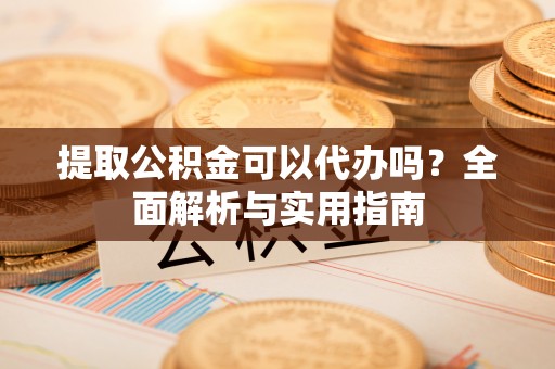 莘县提取公积金可以代办吗？全面解析与实用指南