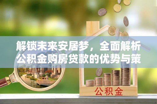 莘县解锁未来安居梦，全面解析公积金购房贷款的优势与策略