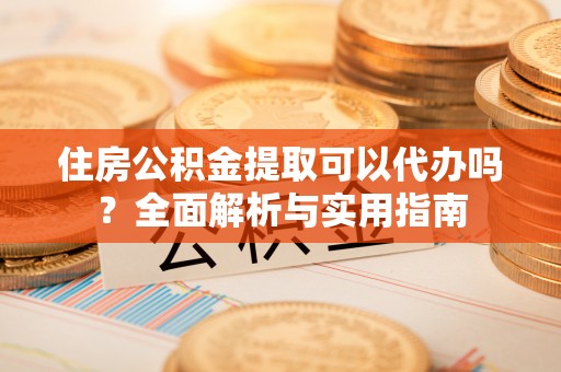 莘县住房公积金提取可以代办吗？全面解析与实用指南