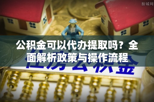 莘县公积金可以代办提取吗？全面解析政策与操作流程