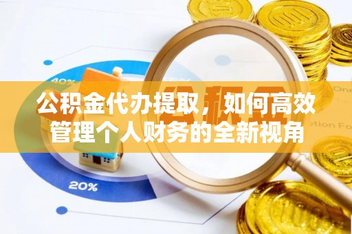 莘县公积金代办提取，如何高效管理个人财务的全新视角
