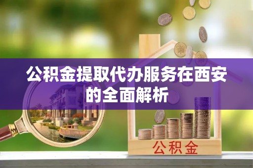 莘县公积金提取代办服务在西安的全面解析