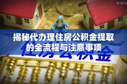 莘县揭秘代办理住房公积金提取的全流程与注意事项