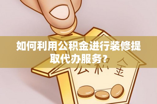 莘县如何利用公积金进行装修提取代办服务？