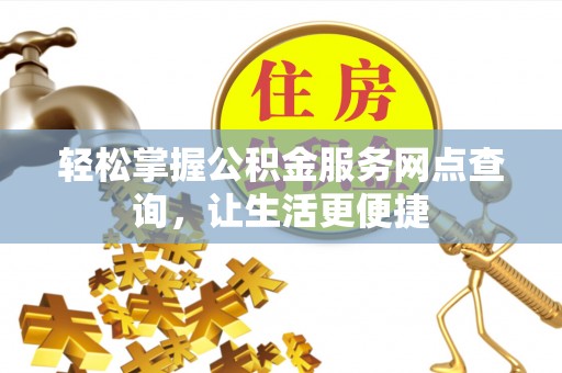 莘县轻松掌握公积金服务网点查询，让生活更便捷