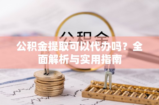 莘县公积金提取可以代办吗？全面解析与实用指南