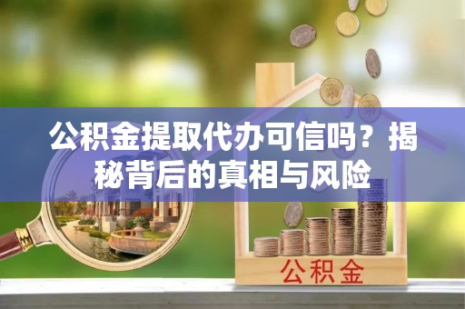 莘县公积金提取代办可信吗？揭秘背后的真相与风险