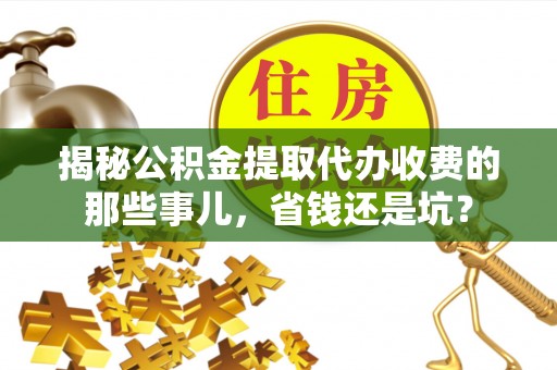 莘县揭秘公积金提取代办收费的那些事儿，省钱还是坑？