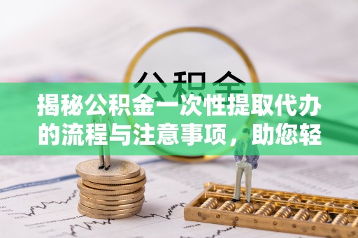 莘县揭秘公积金一次性提取代办的流程与注意事项，助您轻松拿钱！