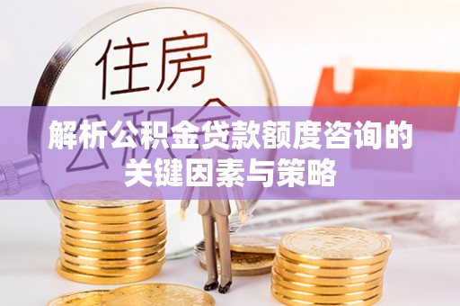 莘县解析公积金贷款额度咨询的关键因素与策略