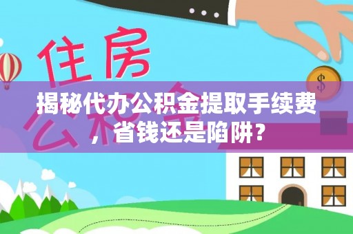 莘县揭秘代办公积金提取手续费，省钱还是陷阱？