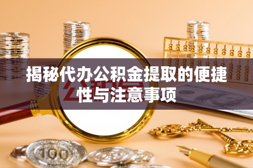 莘县揭秘代办公积金提取的便捷性与注意事项