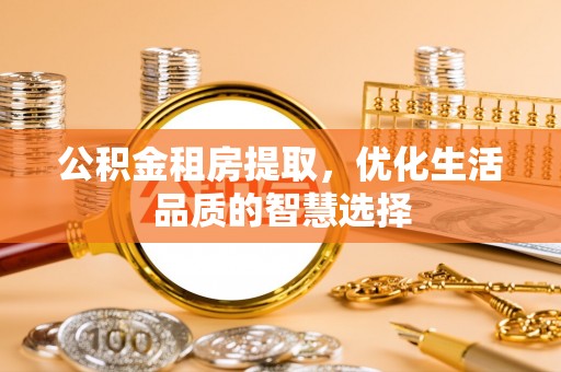 莘县公积金租房提取，优化生活品质的智慧选择