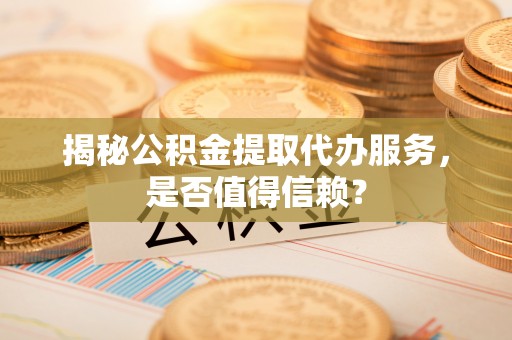 莘县揭秘公积金提取代办服务，是否值得信赖？
