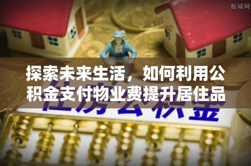 莘县探索未来生活，如何利用公积金支付物业费提升居住品质