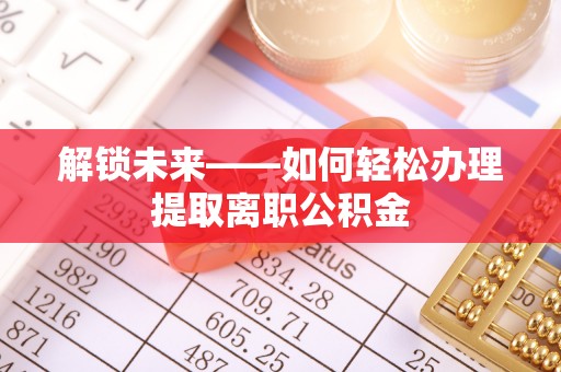 莘县解锁未来——如何轻松办理提取离职公积金