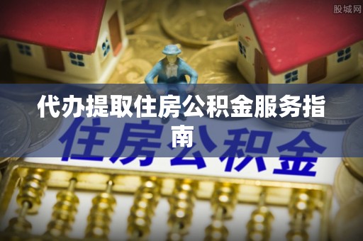 莘县代办提取住房公积金服务指南