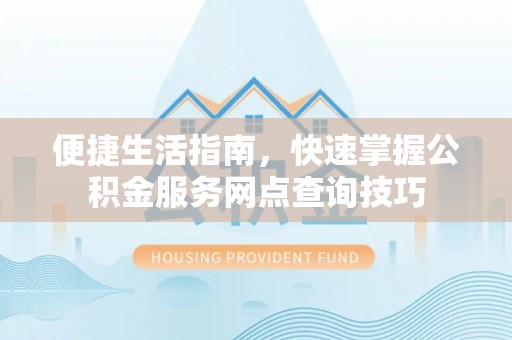 莘县便捷生活指南，快速掌握公积金服务网点查询技巧