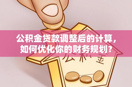 莘县公积金贷款调整后的计算，如何优化你的财务规划？
