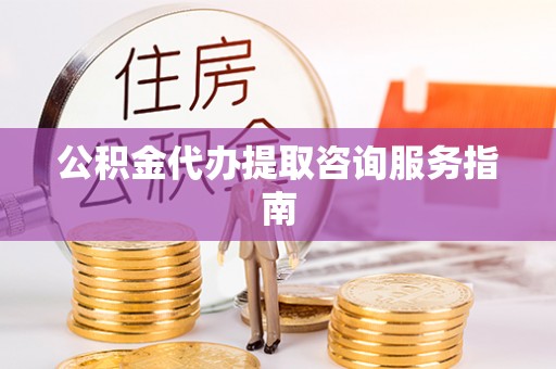 莘县公积金代办提取咨询服务指南
