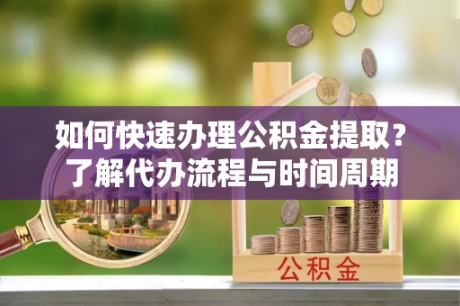 莘县如何快速办理公积金提取？了解代办流程与时间周期