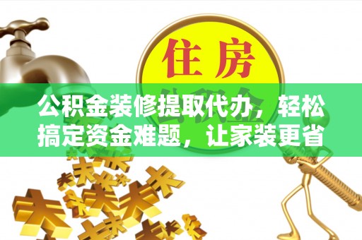 莘县公积金装修提取代办，轻松搞定资金难题，让家装更省心