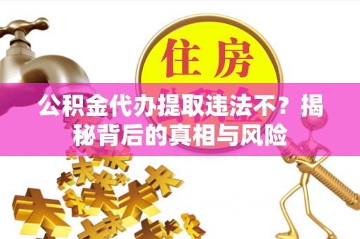 莘县公积金代办提取违法不？揭秘背后的真相与风险