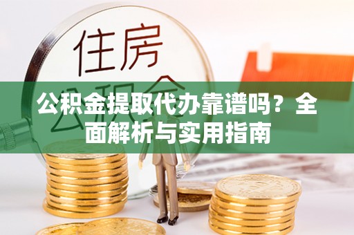 莘县公积金提取代办靠谱吗？全面解析与实用指南