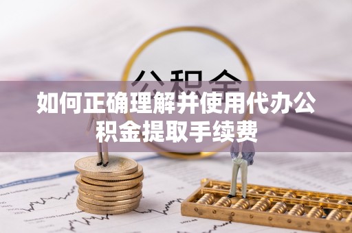 莘县如何正确理解并使用代办公积金提取手续费