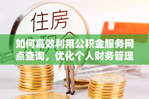 莘县如何高效利用公积金服务网点查询，优化个人财务管理