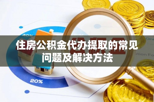 莘县住房公积金代办提取的常见问题及解决方法