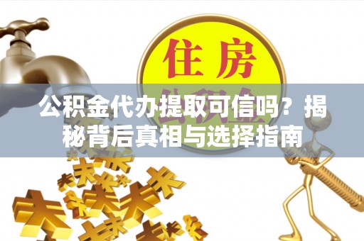 莘县公积金代办提取可信吗？揭秘背后真相与选择指南