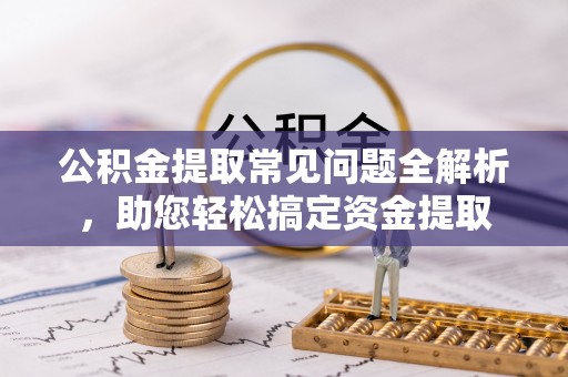 莘县公积金提取常见问题全解析，助您轻松搞定资金提取