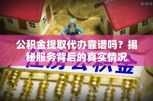 莘县公积金提取代办靠谱吗？揭秘服务背后的真实情况