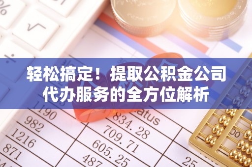 莘县轻松搞定！提取公积金公司代办服务的全方位解析