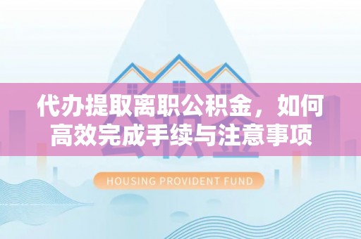 莘县代办提取离职公积金，如何高效完成手续与注意事项