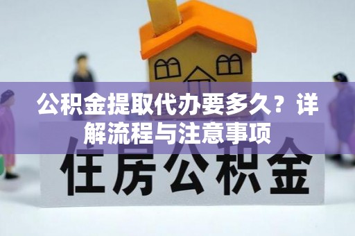 莘县公积金提取代办要多久？详解流程与注意事项