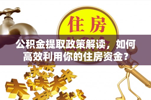 莘县公积金提取政策解读，如何高效利用你的住房资金？