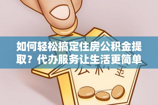 莘县如何轻松搞定住房公积金提取？代办服务让生活更简单