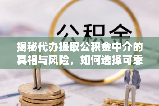 莘县揭秘代办提取公积金中介的真相与风险，如何选择可靠的第三方服务