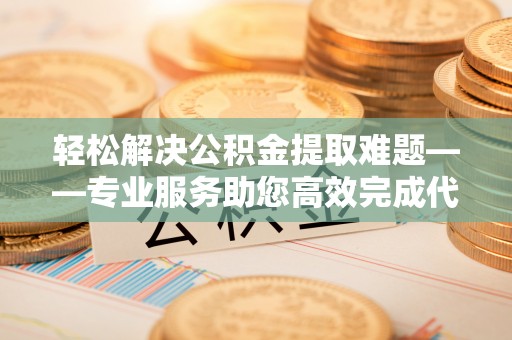 莘县轻松解决公积金提取难题——专业服务助您高效完成代办公积金提取