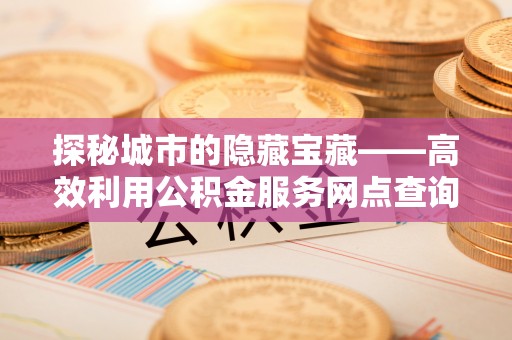 莘县探秘城市的隐藏宝藏——高效利用公积金服务网点查询提升生活品质