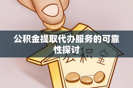 莘县公积金提取代办服务的可靠性探讨