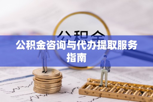 莘县公积金咨询与代办提取服务指南